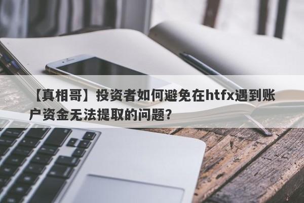 【真相哥】投资者如何避免在htfx遇到账户资金无法提取的问题？-第1张图片-要懂汇