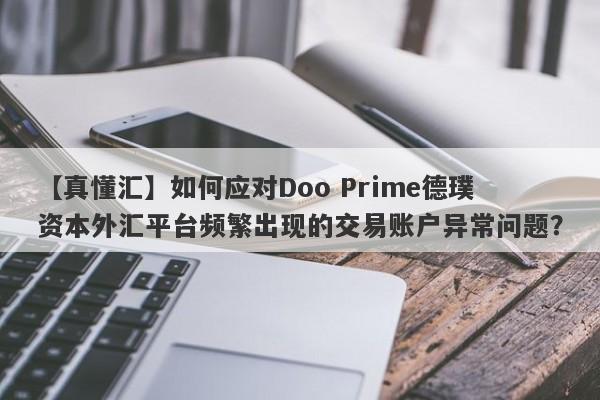 【真懂汇】如何应对Doo Prime德璞资本外汇平台频繁出现的交易账户异常问题？-第1张图片-要懂汇