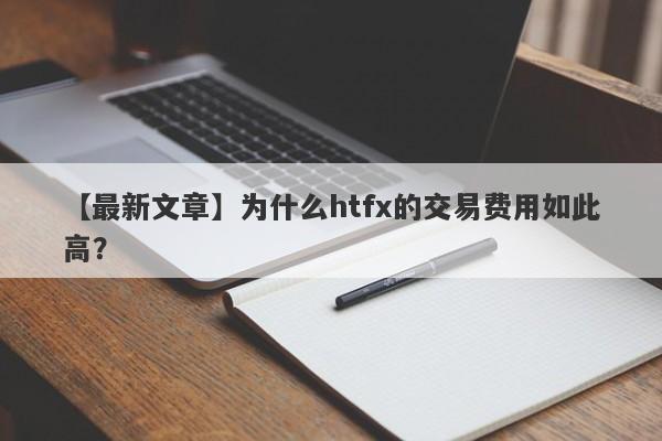 【最新文章】为什么htfx的交易费用如此高？-第1张图片-要懂汇