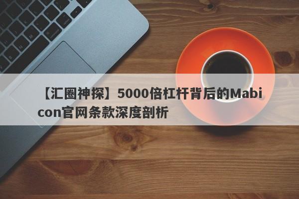 【汇圈神探】5000倍杠杆背后的Mabicon官网条款深度剖析-第1张图片-要懂汇