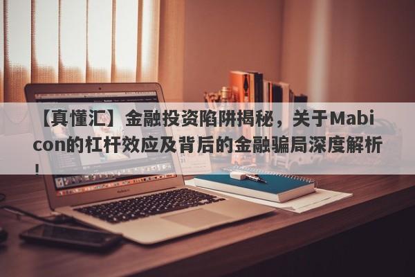 【真懂汇】金融投资陷阱揭秘，关于Mabicon的杠杆效应及背后的金融骗局深度解析！-第1张图片-要懂汇