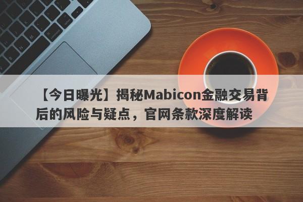 【今日曝光】揭秘Mabicon金融交易背后的风险与疑点，官网条款深度解读-第1张图片-要懂汇