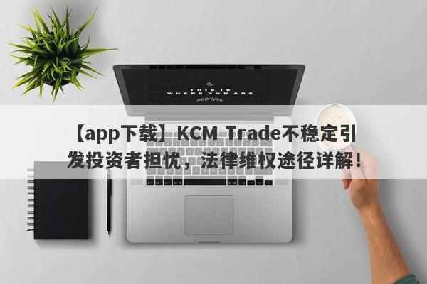 【app下载】KCM Trade不稳定引发投资者担忧，法律维权途径详解！-第1张图片-要懂汇