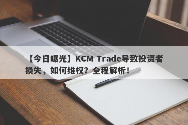 【今日曝光】KCM Trade导致投资者损失，如何维权？全程解析！-第1张图片-要懂汇