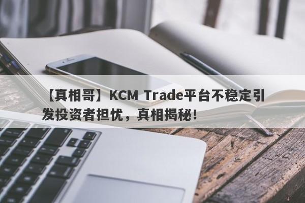 【真相哥】KCM Trade平台不稳定引发投资者担忧，真相揭秘！-第1张图片-要懂汇