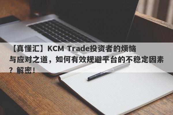 【真懂汇】KCM Trade投资者的烦恼与应对之道，如何有效规避平台的不稳定因素？解密！-第1张图片-要懂汇