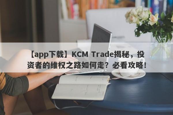 【app下载】KCM Trade揭秘，投资者的维权之路如何走？必看攻略！-第1张图片-要懂汇