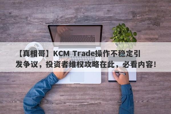 【真相哥】KCM Trade操作不稳定引发争议，投资者维权攻略在此，必看内容！-第1张图片-要懂汇