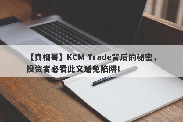 【真相哥】KCM Trade背后的秘密，投资者必看此文避免陷阱！-第1张图片-要懂汇