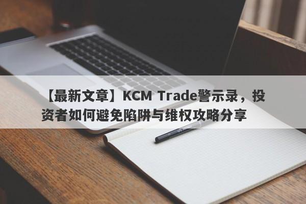 【最新文章】KCM Trade警示录，投资者如何避免陷阱与维权攻略分享-第1张图片-要懂汇