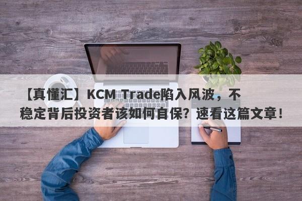 【真懂汇】KCM Trade陷入风波，不稳定背后投资者该如何自保？速看这篇文章！-第1张图片-要懂汇