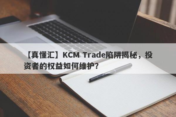 【真懂汇】KCM Trade陷阱揭秘，投资者的权益如何维护？-第1张图片-要懂汇