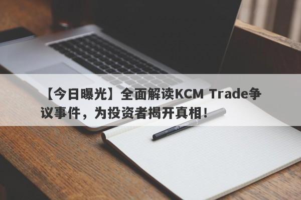 【今日曝光】全面解读KCM Trade争议事件，为投资者揭开真相！-第1张图片-要懂汇