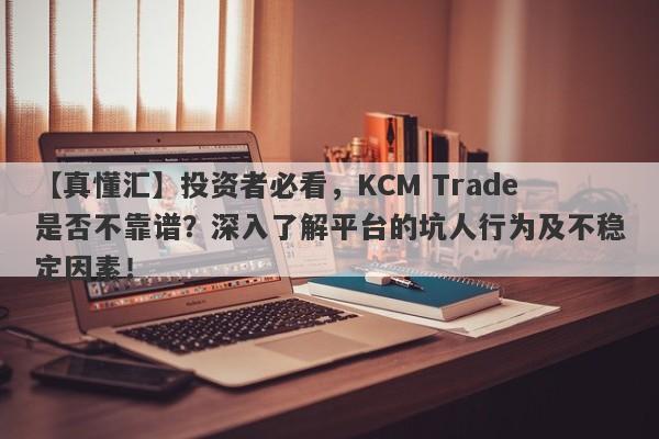 【真懂汇】投资者必看，KCM Trade是否不靠谱？深入了解平台的坑人行为及不稳定因素！-第1张图片-要懂汇