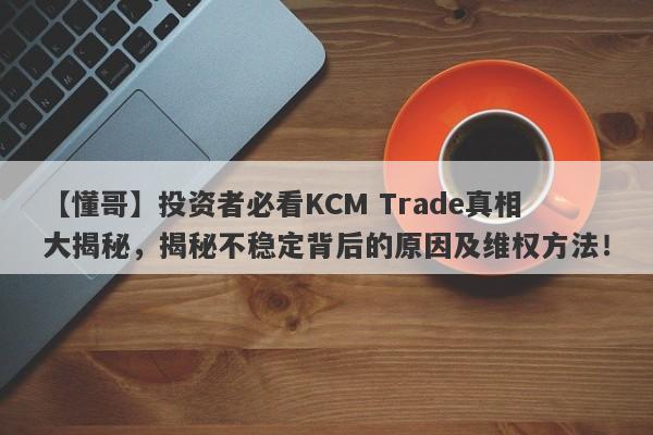 【懂哥】投资者必看KCM Trade真相大揭秘，揭秘不稳定背后的原因及维权方法！-第1张图片-要懂汇