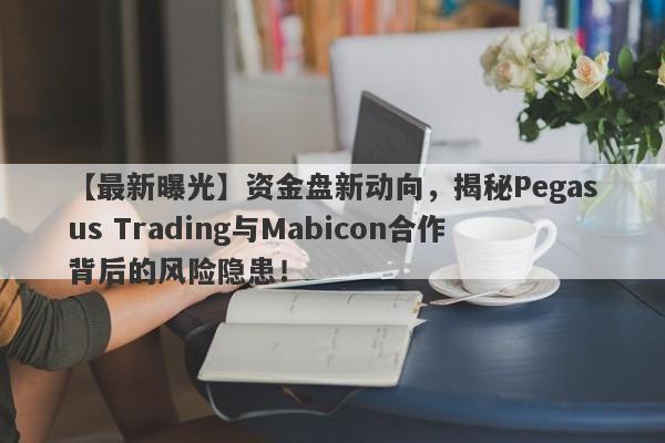 【最新曝光】资金盘新动向，揭秘Pegasus Trading与Mabicon合作背后的风险隐患！-第1张图片-要懂汇