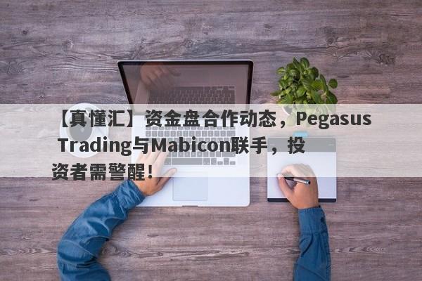 【真懂汇】资金盘合作动态，Pegasus Trading与Mabicon联手，投资者需警醒！-第1张图片-要懂汇