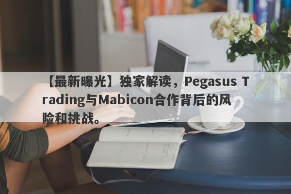 【最新曝光】独家解读，Pegasus Trading与Mabicon合作背后的风险和挑战。-第1张图片-要懂汇