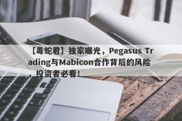 【毒蛇君】独家曝光，Pegasus Trading与Mabicon合作背后的风险，投资者必看！-第1张图片-要懂汇