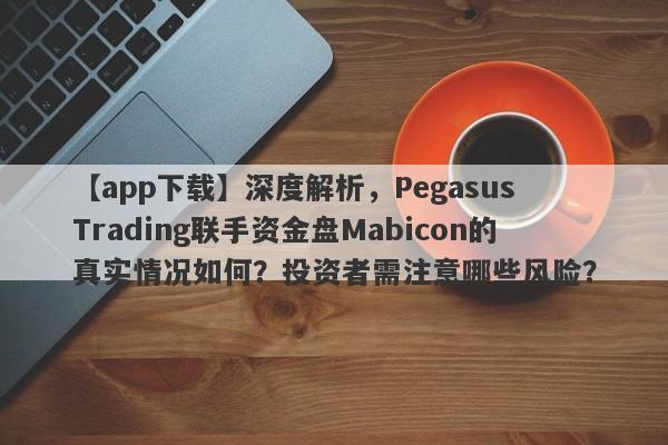 【app下载】深度解析，Pegasus Trading联手资金盘Mabicon的真实情况如何？投资者需注意哪些风险？-第1张图片-要懂汇