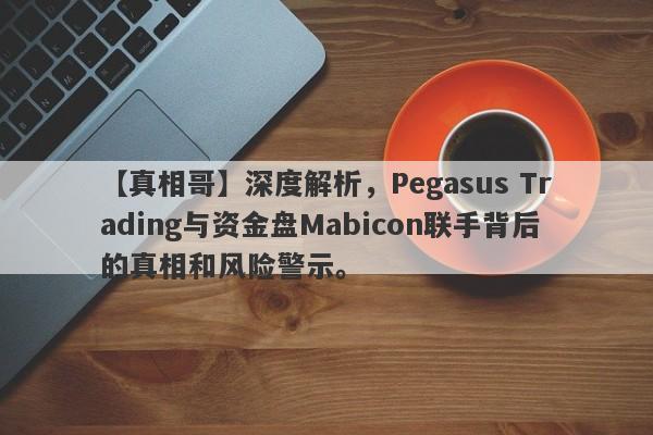 【真相哥】深度解析，Pegasus Trading与资金盘Mabicon联手背后的真相和风险警示。-第1张图片-要懂汇