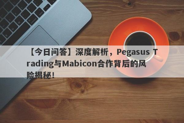 【今日问答】深度解析，Pegasus Trading与Mabicon合作背后的风险揭秘！-第1张图片-要懂汇