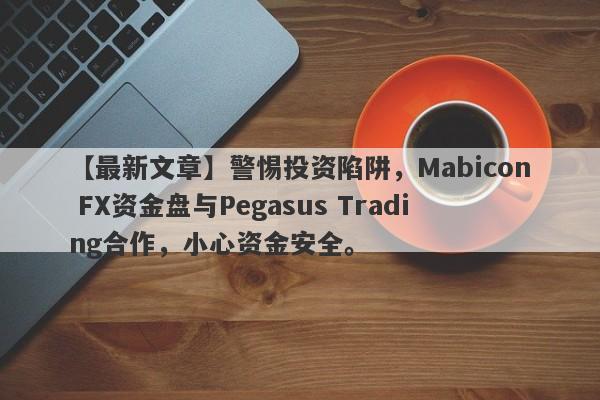 【最新文章】警惕投资陷阱，Mabicon FX资金盘与Pegasus Trading合作，小心资金安全。-第1张图片-要懂汇