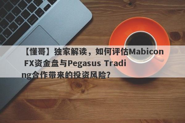 【懂哥】独家解读，如何评估Mabicon FX资金盘与Pegasus Trading合作带来的投资风险？-第1张图片-要懂汇