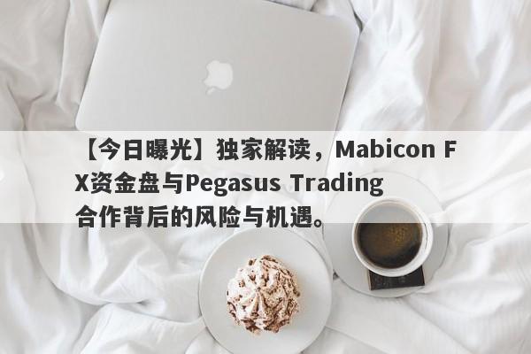 【今日曝光】独家解读，Mabicon FX资金盘与Pegasus Trading合作背后的风险与机遇。-第1张图片-要懂汇