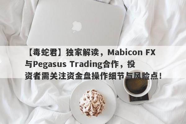 【毒蛇君】独家解读，Mabicon FX与Pegasus Trading合作，投资者需关注资金盘操作细节与风险点！-第1张图片-要懂汇