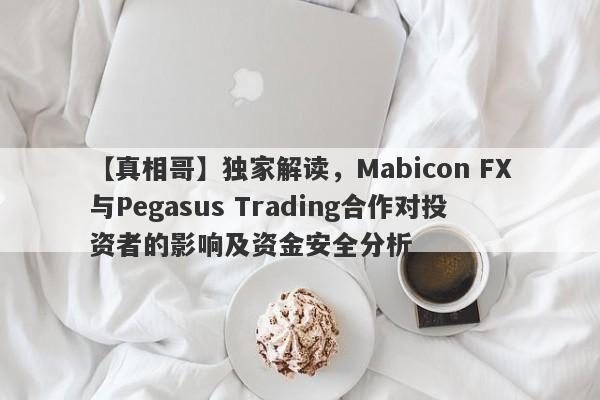 【真相哥】独家解读，Mabicon FX与Pegasus Trading合作对投资者的影响及资金安全分析-第1张图片-要懂汇