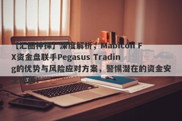 【汇圈神探】深度解析，Mabicon FX资金盘联手Pegasus Trading的优势与风险应对方案，警惕潜在的资金安全隐患！-第1张图片-要懂汇