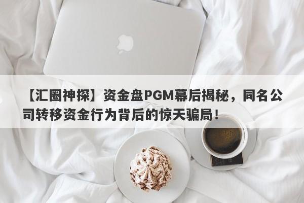 【汇圈神探】资金盘PGM幕后揭秘，同名公司转移资金行为背后的惊天骗局！-第1张图片-要懂汇