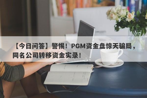 【今日问答】警惕！PGM资金盘惊天骗局，同名公司转移资金实录！-第1张图片-要懂汇