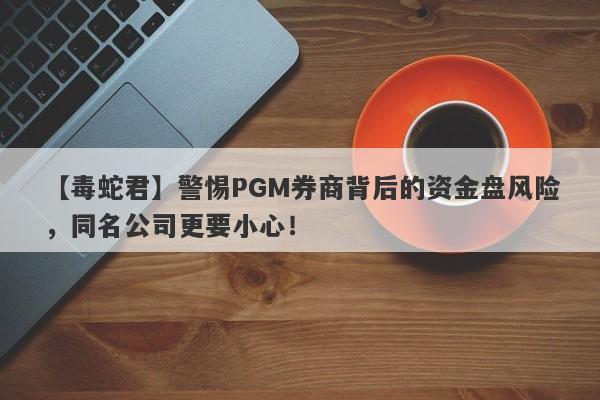 【毒蛇君】警惕PGM券商背后的资金盘风险，同名公司更要小心！-第1张图片-要懂汇