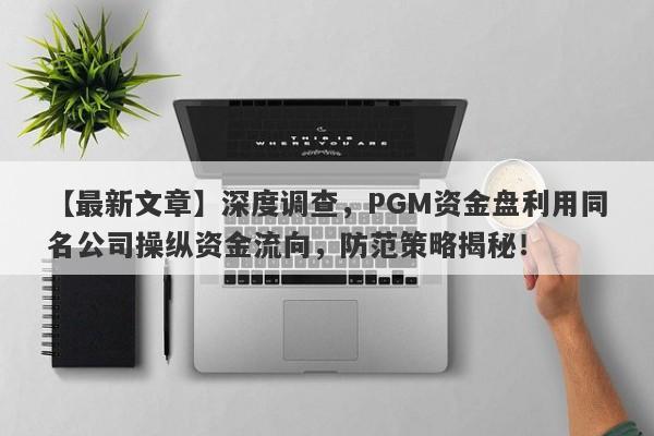 【最新文章】深度调查，PGM资金盘利用同名公司操纵资金流向，防范策略揭秘！-第1张图片-要懂汇