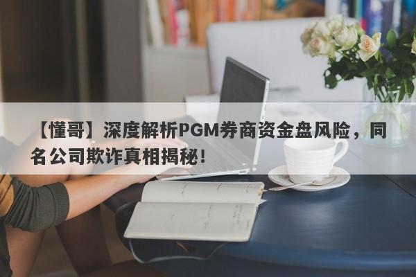 【懂哥】深度解析PGM券商资金盘风险，同名公司欺诈真相揭秘！-第1张图片-要懂汇