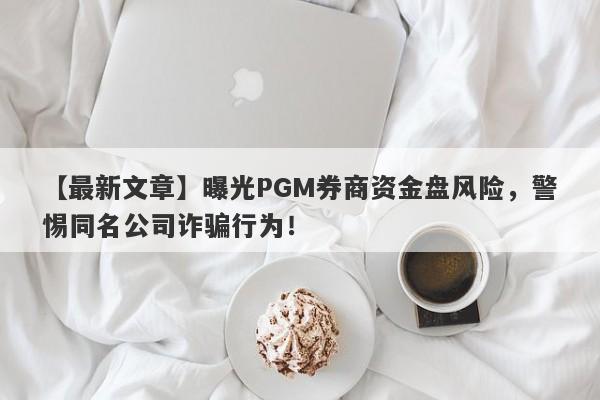 【最新文章】曝光PGM券商资金盘风险，警惕同名公司诈骗行为！-第1张图片-要懂汇