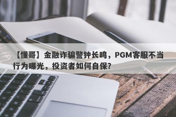 【懂哥】金融诈骗警钟长鸣，PGM客服不当行为曝光，投资者如何自保？-第1张图片-要懂汇