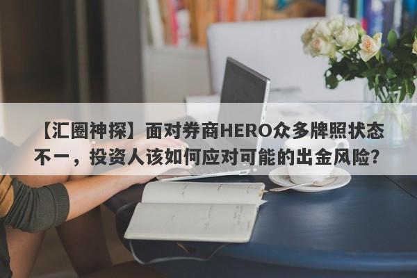 【汇圈神探】面对券商HERO众多牌照状态不一，投资人该如何应对可能的出金风险？-第1张图片-要懂汇