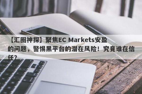 【汇圈神探】聚焦EC Markets安盈的问题，警惕黑平台的潜在风险！究竟谁在信任？-第1张图片-要懂汇