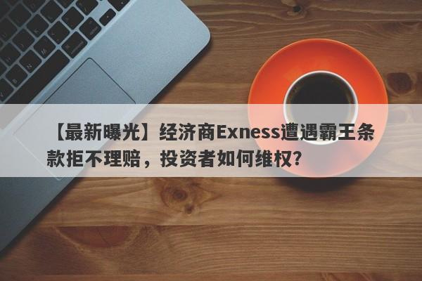 【最新曝光】经济商Exness遭遇霸王条款拒不理赔，投资者如何维权？-第1张图片-要懂汇