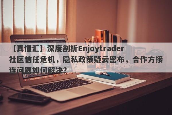 【真懂汇】深度剖析Enjoytrader社区信任危机，隐私政策疑云密布，合作方接连问题如何解决？-第1张图片-要懂汇