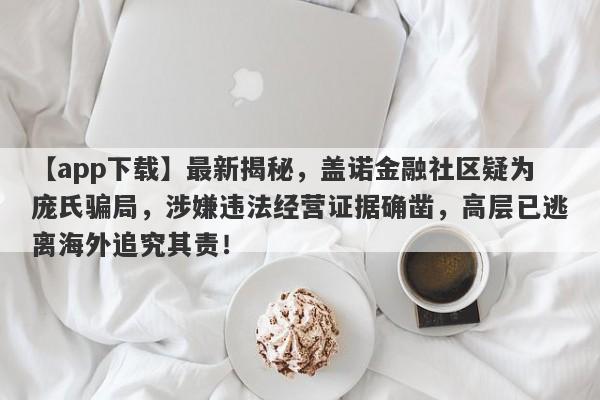 【app下载】最新揭秘，盖诺金融社区疑为庞氏骗局，涉嫌违法经营证据确凿，高层已逃离海外追究其责！-第1张图片-要懂汇