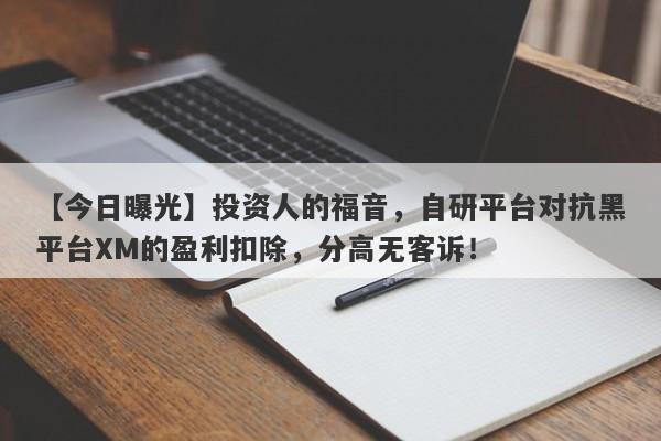 【今日曝光】投资人的福音，自研平台对抗黑平台XM的盈利扣除，分高无客诉！-第1张图片-要懂汇