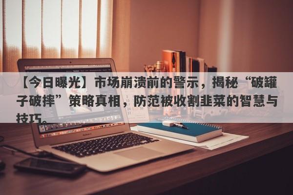 【今日曝光】市场崩溃前的警示，揭秘“破罐子破摔”策略真相，防范被收割韭菜的智慧与技巧。-第1张图片-要懂汇