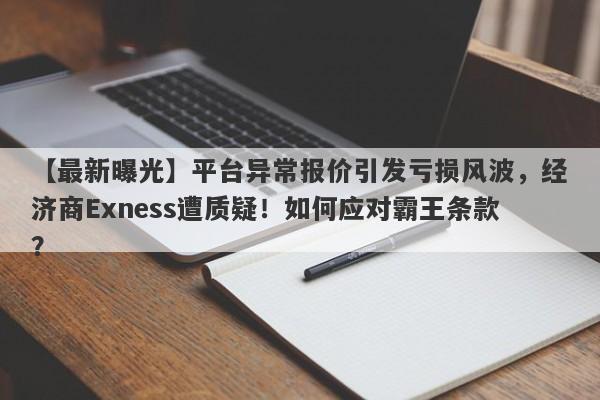 【最新曝光】平台异常报价引发亏损风波，经济商Exness遭质疑！如何应对霸王条款？-第1张图片-要懂汇