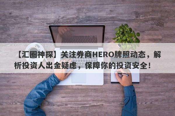 【汇圈神探】关注券商HERO牌照动态，解析投资人出金疑虑，保障你的投资安全！-第1张图片-要懂汇