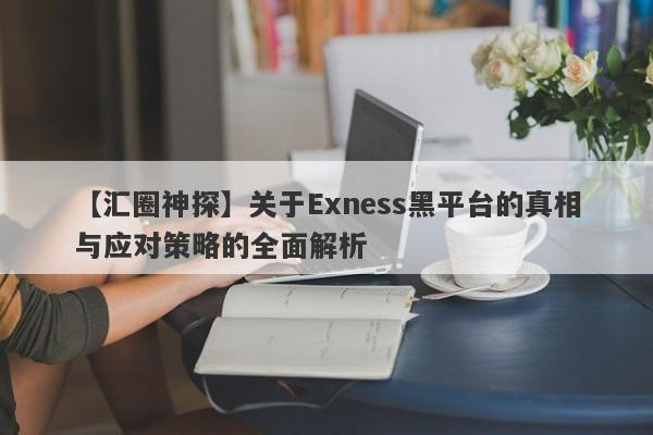 【汇圈神探】关于Exness黑平台的真相与应对策略的全面解析-第1张图片-要懂汇