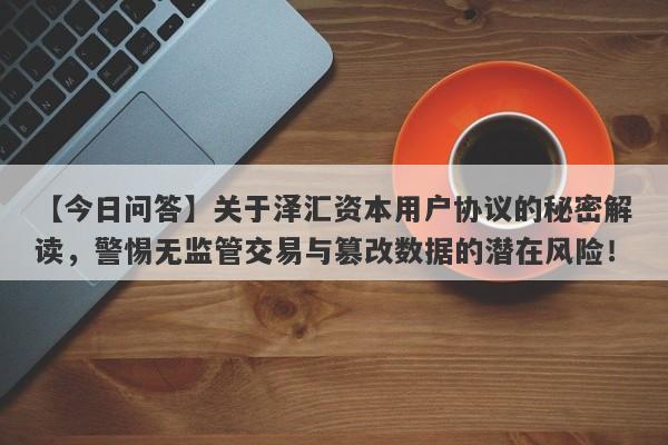 【今日问答】关于泽汇资本用户协议的秘密解读，警惕无监管交易与篡改数据的潜在风险！-第1张图片-要懂汇